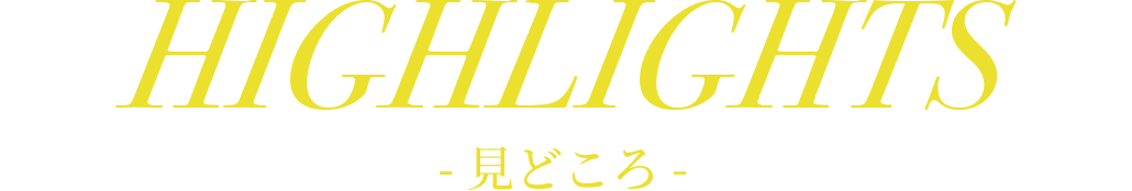 HIGHLIGHTS - 見どころ