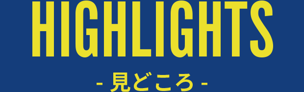 HIGHLIGHTS - 見どころ